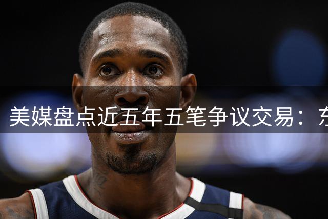 美媒盘点近五年五笔争议交易：东契奇离队最令人费解
