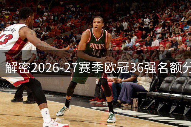 解密2026-27赛季欧冠36强名额分配机制及参赛球队